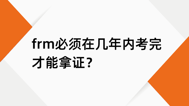 frm必须在几年内考完考试才能拿证？frm过期了还能查成绩吗